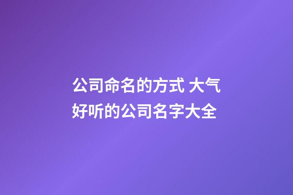 公司命名的方式 大气好听的公司名字大全-第1张-公司起名-玄机派